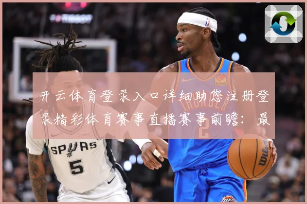 开云体育登录入口详细助您注册登录精彩体育赛事直播赛事前瞻：最新赛事动态与深度分析