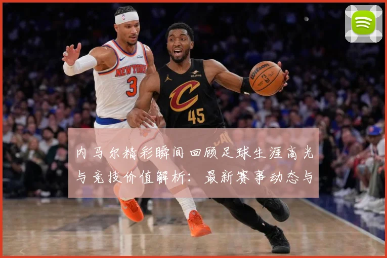 内马尔精彩瞬间回顾足球生涯高光与竞技价值解析：最新赛事动态与深度分析