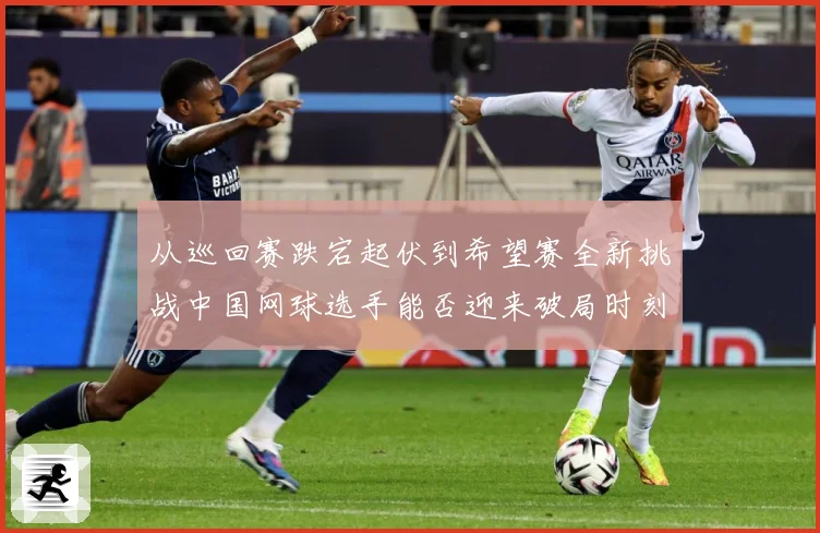从巡回赛跌宕起伏到希望赛全新挑战中国网球选手能否迎来破局时刻赛场观察：最新赛事动态与深度分析