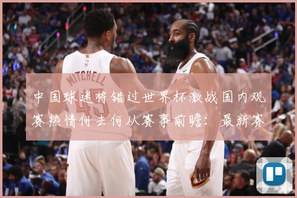 中国球迷将错过世界杯激战国内观赛热情何去何从赛事前瞻：最新赛事动态与深度分析