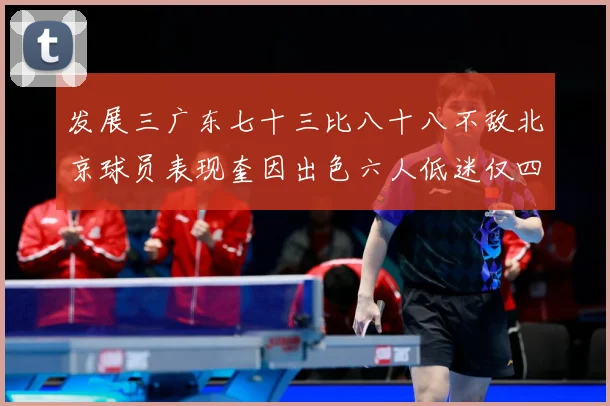 发展三广东七十三比八十八不敌北京球员表现奎因出色六人低迷仅四人赛场复盘：最新赛事动态与深度分析