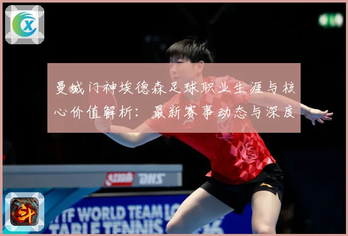 曼城门神埃德森足球职业生涯与核心价值解析：最新赛事动态与深度分析