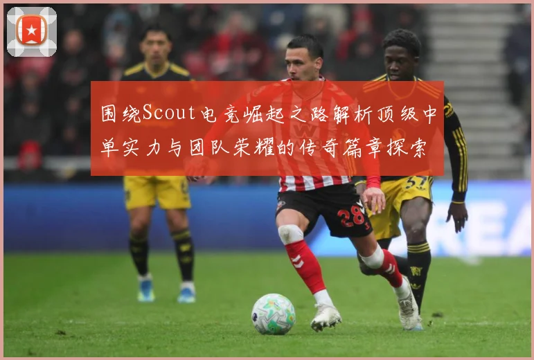围绕Scout电竞崛起之路解析顶级中单实力与团队荣耀的传奇篇章探索：最新赛事动态与深度分析