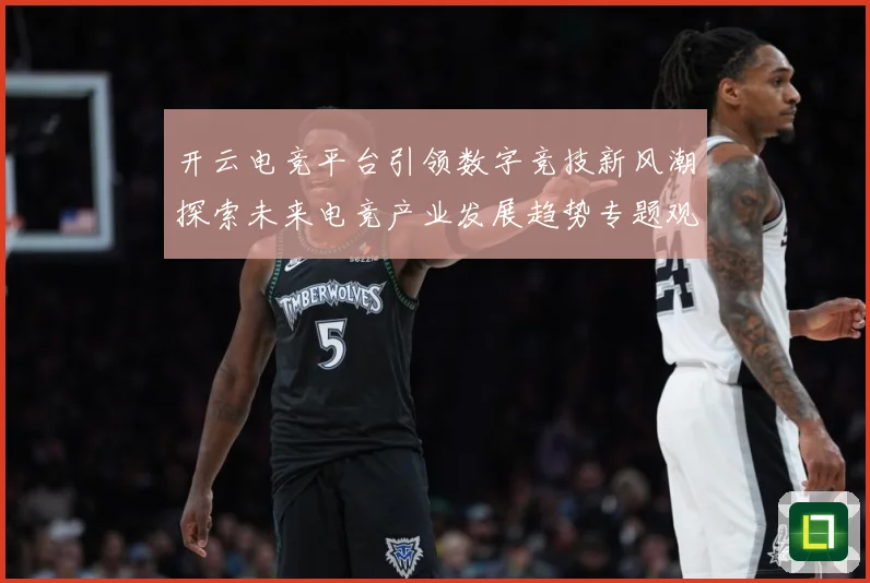 开云电竞平台引领数字竞技新风潮探索未来电竞产业发展趋势专题观察：最新赛事动态与深度分析