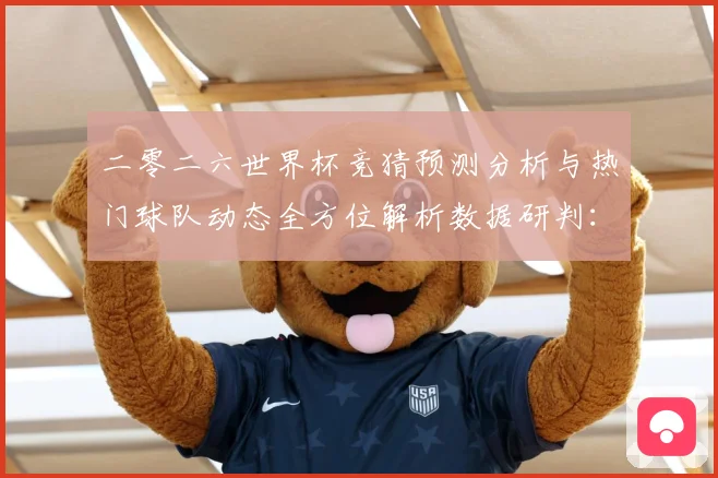 二零二六世界杯竞猜预测分析与热门球队动态全方位解析数据研判：最新赛事动态与深度分析