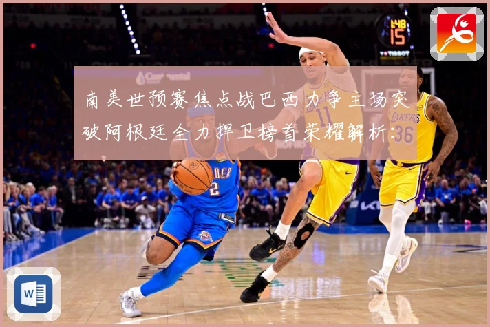 南美世预赛焦点战巴西力争主场突破阿根廷全力捍卫榜首荣耀解析：最新赛事动态与深度分析
