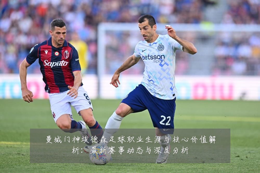 曼城门神埃德森足球职业生涯与核心价值解析：最新赛事动态与深度分析