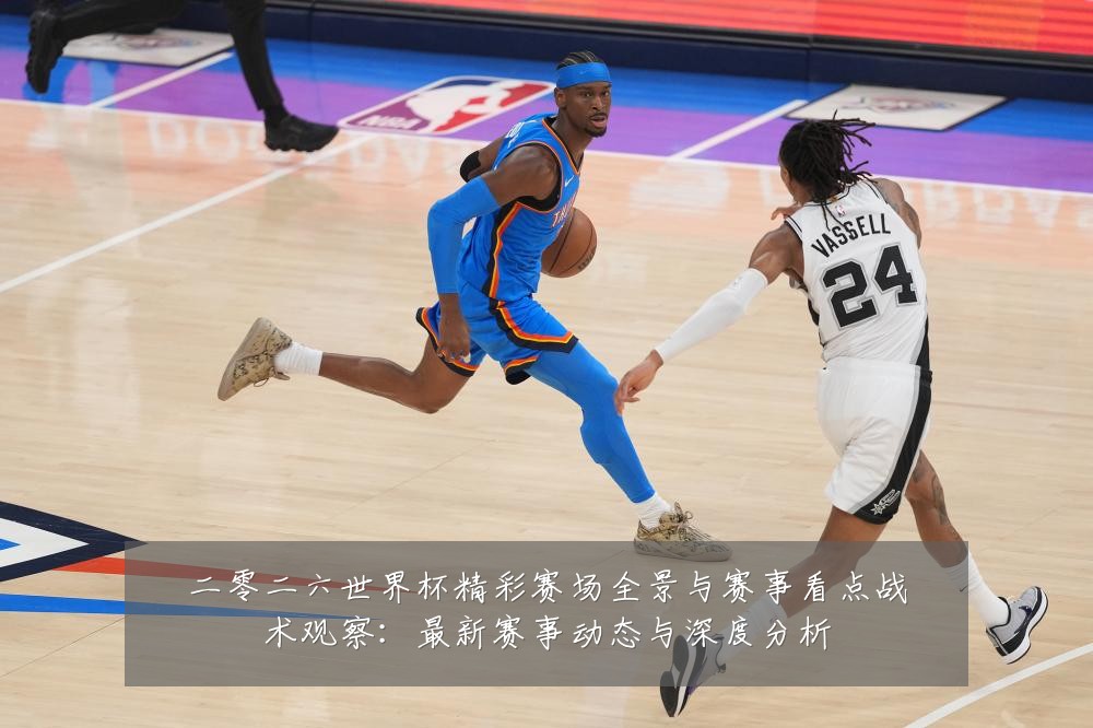 二零二六世界杯精彩赛场全景与赛事看点战术观察:最新赛事动态与深度分析