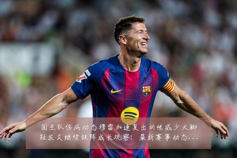 国王队伤病动态穆雷加速复出训练威少大脚趾发炎继续缺阵成长观察：最新赛事动态与深度分析