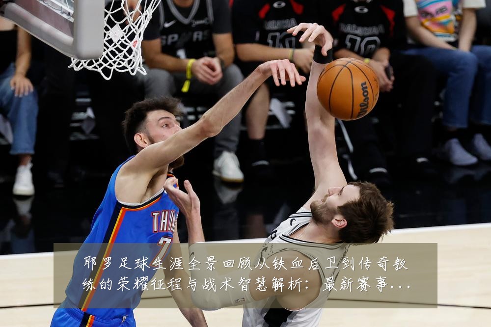 耶罗足球生涯全景回顾从铁血后卫到传奇教练的荣耀征程与战术智慧解析：最新赛事动态与深度分析