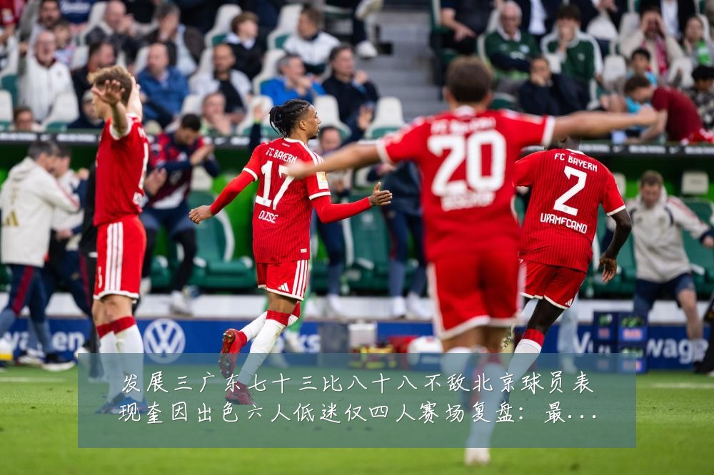 发展三广东七十三比八十八不敌北京球员表现奎因出色六人低迷仅四人赛场复盘:最新赛事动态与深度分析