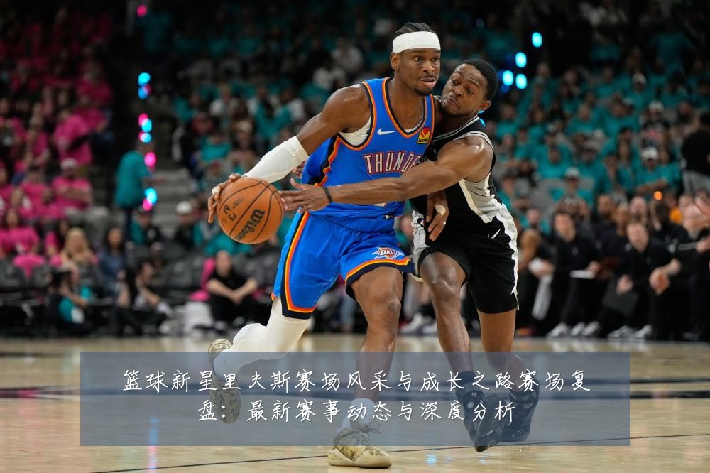篮球新星里夫斯赛场风采与成长之路赛场复盘：最新赛事动态与深度分析